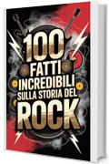 100 Fatti Incredibili sulla Storia del Rock: Dalle Origini Ribelli degli Anni &rsquo;50 alle Rivoluzioni Moderne (100 Fatti Incredibili &ndash; Le Leggende del Rock)