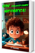 Non voglio studiare matematica!: Libro per bambini da 6-7 anni. La matematica &egrave; una noia (Non Voglio ... !)