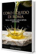 L&rsquo;ORO LIQUIDO DI ROMA: Come l&rsquo;olio ha mosso l&rsquo;economia e la storia dell&rsquo;Impero: dalle anfore alla tavola, viaggio nella vita quotidiana antica per riscoprire le radici della nostra cultura