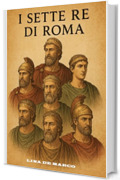 I sette re di Roma: La nascita di Roma tra mito e storia (Capire la Storia: Corsi Essenziali per Tutti)