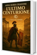 L'ultimo centurione: Nel tramonto di Roma, sorse un ultimo custode (I venti dell'Impero)