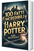 100 Fatti Incredibili su Harry Potter: Guida Non Ufficiale Per Veri Fan: Segreti e Curiosit&agrave; Sorprendenti