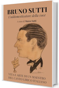 Bruno Sutti. L'addomesticatore della voce: Vita e arte di un maestro del canto lirico italiano