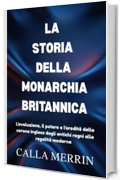 LA STORIA DELLA MONARCHIA BRITANNICA: L'evoluzione, il potere e l'eredit&agrave; della corona inglese dagli antichi regni alla regalit&agrave; moderna