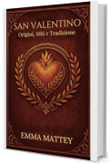 SAN VALENTINO - Origini, Miti e Tradizione: Storia, Folklore e Simboli della Festa degli Innamorati (Tradizioni & Folklore)