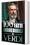 100 Fatti Incredibili su Verdi: Vita, Opere e Segreti del Pi&ugrave; Grande Genio del Melodramma Italiano: un Viaggio tra Musica, Passioni e Risorgimento
