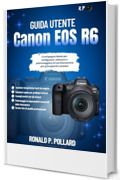 Guida Utente Canon EOS R6: Il compagno ideale per configurare, utilizzare e padroneggiare la tua fotocamera per principianti e anziani