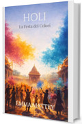 HOLI &ndash; La Festa dei Colori: Origini, Riti e Significati della Festa Indiana (Tradizioni & Folklore)