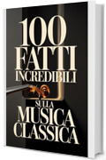 100 Fatti Incredibili sulla Musica Classica: Una Guida Semplice e Ricca di Curiosit&agrave; su Compositori, Opere e Capolavori Immortali (100 Fatti Sorprendenti ... Bach e i Grandi Maestri della Storia)