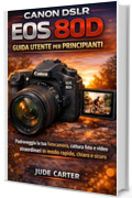 CANON DSLR EOS 80D GUIDA UTENTE PER PRINCIPIANTI: Padroneggia la tua fotocamera, cattura foto e video straordinari in modo rapido, chiaro e sicuro