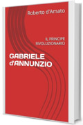 GABRIELE d'ANNUNZIO: IL PRINCIPE RIVOLUZIONARIO (PRINCIPE d'AMATO Vol. 31)