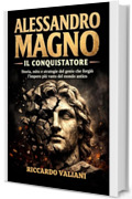 Alessandro Magno il Conquistatore: Storia, mito e strategie del genio che forgi&ograve; l&rsquo;impero pi&ugrave; vasto del mondo antico