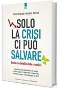 Solo la crisi ci pu&ograve; salvare: Basta con la follia della crescita! Siamo noi i principali artefici del nostro destino, oppure le scelte che ci riguardano dovranno sempre essere delegate ad altri?