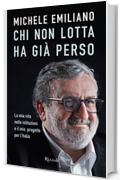Chi non lotta ha gi&agrave; perso: La mia vita nelle istituzioni e il mio progetto per l'Italia