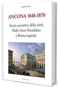 Ancona 1848-1870. Storia narrativa della citt&agrave;: Dallo Stato Pontificio a Roma capitale