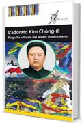 L'adorato Kim Chong-il: Biografia ufficiale del leader nordcoreano