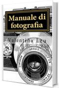 Manuale di fotografia: DALLA BASE A FOTOGRAFIE D&rsquo;IMPATTO