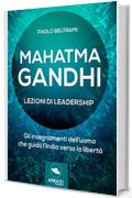 Mahatma Gandhi. Lezioni di leadership: Gli insegnamenti dell&rsquo;uomo che guid&ograve; l&rsquo;India verso la libert&agrave;