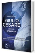 Giulio Cesare. Lezioni di strategia: Le decisioni, le astuzie e le abilit&agrave; per la conquista della gloria tra politica e guerra