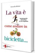 La vita &egrave; come andare in bicicletta: Autobiografia alimentare di una vegatleta