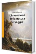 L&rsquo;invenzione della natura selvaggia: Storia di un&rsquo;idea dal XVIII secolo a oggi