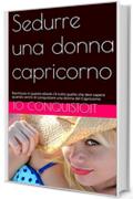 Sedurre una donna capricorno: Racchiuso in questo ebook c&rsquo;&egrave; tutto quello che devi sapere quando cerchi di conquistare una donna del Capricorno (Come conquistare una donna Vol. 10)