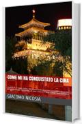 come mi ha conquistato la Cina: Racconto di un viaggio d&rsquo;affari. Cos&rsquo;&egrave; la Cina, chi sono i cinesi e il &ldquo;Made in Italy&rdquo; visto dall&rsquo;estero.