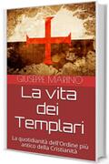 La vita dei Templari: La quotidianit&agrave; dell'Ordine pi&ugrave; antico della Cristianit&agrave;