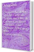 Compendio della vita del famoso Tiziano Vecellio di Cadore Cavaliere e Pittore, con l'Arbore della sua vera consanguinit&agrave;.