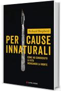 Per cause innaturali: Come ho conosciuto la vita indagando la morte