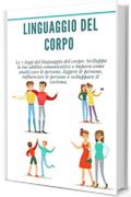 Linguaggio del corpo: Le 7 leggi del linguaggio del corpo: Sviluppa le tue abilit&agrave; comunicative e impara come analizzare le persone, leggere le persone, ... le persone e sviluppare il carisma.