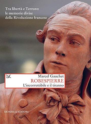 Robespierre: L'incorruttibile e il tiranno. Tra libert&agrave; e Terrore: le memorie divise della Rivoluzione francese