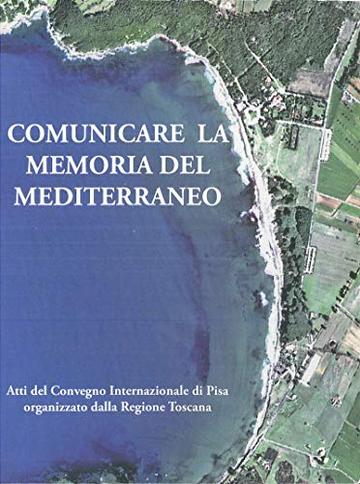 Comunicare la memoria del Mediterraneo: Atti del Convegno Internazionale di Pisa organizzato dalla Regione Toscana (Collection du Centre Jean B&eacute;rard Vol. 24)