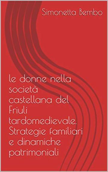 le donne nella societ&agrave; castellana del Friuli tardomedievale. Strategie familiari e dinamiche patrimoniali