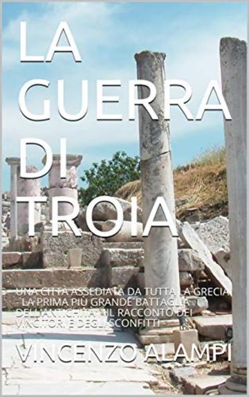 LA GUERRA DI TROIA: UNA CITT&Agrave; ASSEDIATA DA TUTTA LA GRECIA - LA PRIMA PI&Ugrave; GRANDE BATTAGLIA DELL'ANTICHIT&Agrave;'  - IL RACCONTO DEI VINCITORI E DEGLI SCONFITTI -