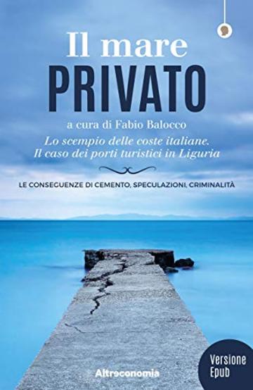 Il mare privato: Lo scempio delle coste italiane. Il caso dei porti turistici in Liguria. Le conseguenze di cemento, speculazioni, criminalit&agrave; - Nuova ... digitale, aggiornata e arricchita. (Saggio)