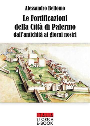 Le fortificazioni della citt&agrave; di Palermo: Dall'antichit&agrave; ai giorni nostri (Italia Storica Ebook Vol. 64)