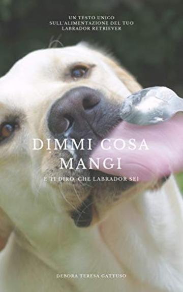 Dimmi cosa mangi... e ti dir&ograve; che Labrador sei!: Guida alla Nutrizione consapevole del Labrador Retriever