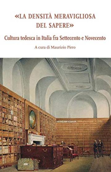 La densit&agrave; meravigliosa del sapere: Cultura tedesca in Italia fra Settecento e Novecento