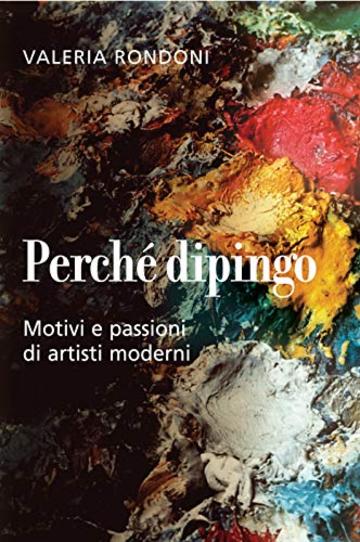 Perch&eacute; dipingo: Motivi e passioni di artisti moderni