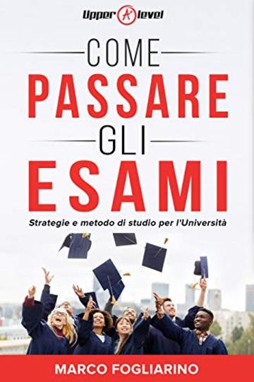 Come passare gli esami: Strategie e metodo di studio per l'Universit&agrave;