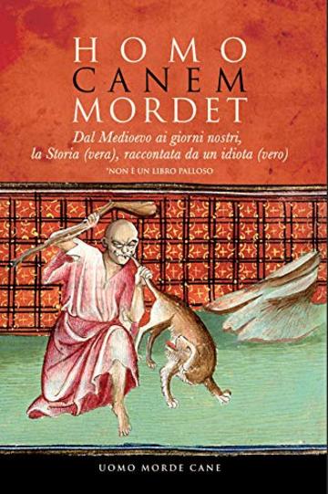 HOMO CANEM MORDET: Dal Medioevo ai giorni nostri, la Storia (vera), raccontata da un idiota (vero)  - [Non &egrave; un libro palloso]