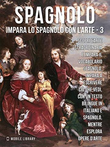 3 - Spagnolo - Impara lo Spagnolo con l'Arte: Impara a descrivere ci&ograve; che vedi, con un testo bilingue in spagnolo e italiano, mentre esplori bellissime opere d'arte