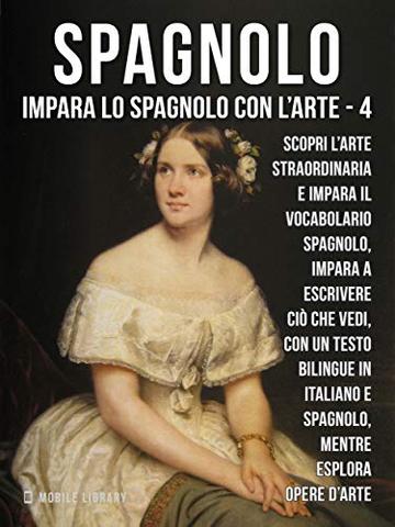 4 - Spagnolo - Impara lo Spagnolo con l'Arte: Impara a descrivere ci&ograve; che vedi, con un testo bilingue in spagnolo e italiano, mentre esplori bellissime opere d'arte