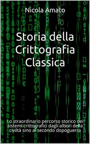 Storia della Crittografia Classica: Lo straordinario percorso storico dei sistemi crittografici dagli albori della civilt&agrave; sino al secondo dopoguerra