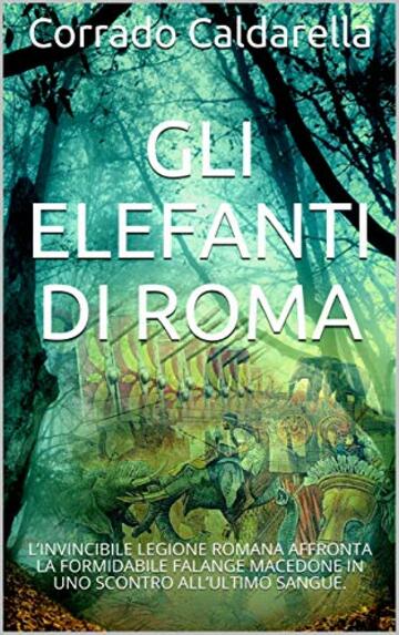 Gli elefanti di Roma: L&rsquo;INVINCIBILE LEGIONE ROMANA AFFRONTA LA FORMIDABILE FALANGE MACEDONE IN UNO SCONTRO ALL&rsquo;ULTIMO SANGUE.