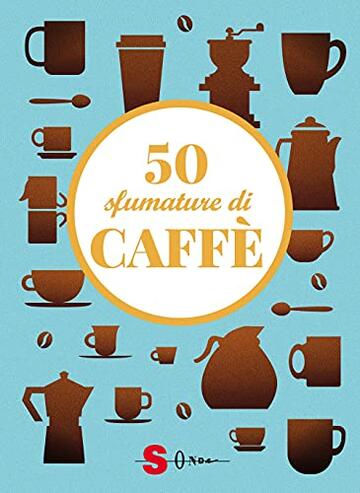 50 sfumature di caff&egrave;. Segreti, curiosit&agrave; e ricette sulla bevanda pi&ugrave; amata al mondo