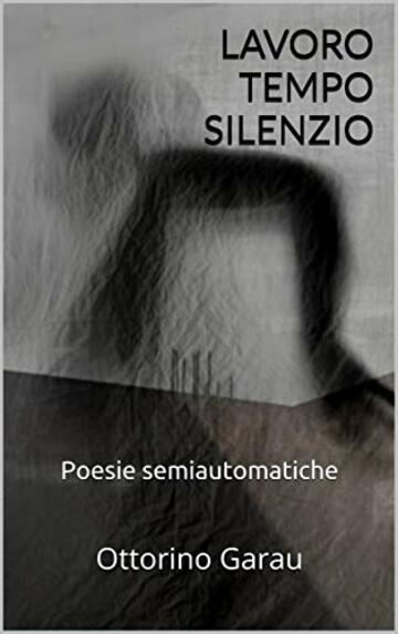 LAVORO TEMPO SILENZIO: Poesie semiautomatiche
