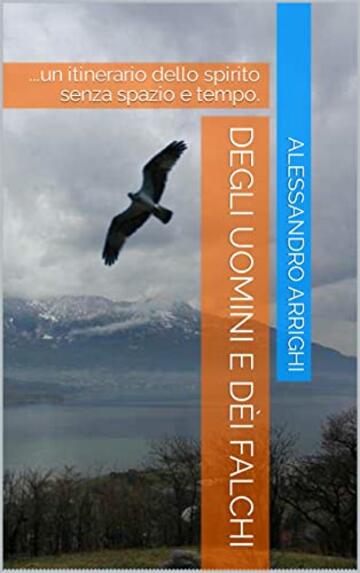 Degli uomini e d&egrave;i falchi: ...un itinerario dello spirito senza spazio e tempo.