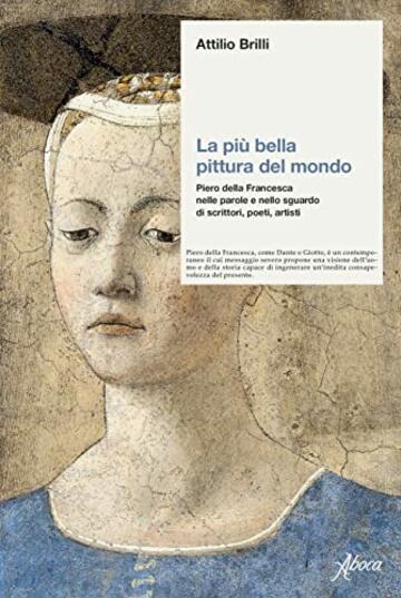 La pi&ugrave; bella pittura del mondo: Piero della Francesca nelle parole e nello sguardo di scrittori, poeti, artisti